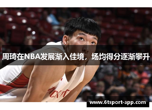 周琦在NBA发展渐入佳境,场均得分逐渐攀升