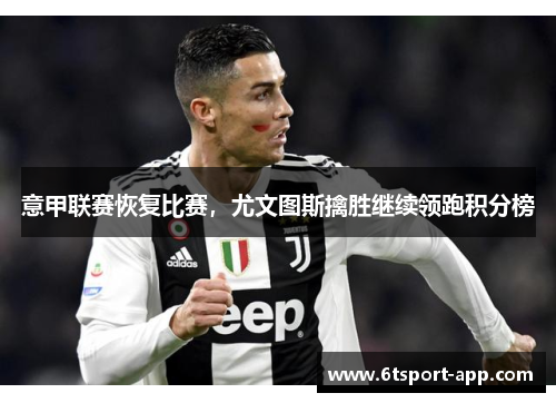 意甲联赛恢复比赛,尤文图斯擒胜继续领跑积分榜