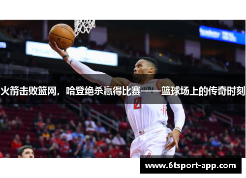 火箭击败篮网,哈登绝杀赢得比赛——篮球场上的传奇时刻