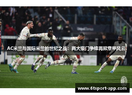 AC米兰与国际米兰的世纪之战:两大豪门争锋再掀意甲风云
