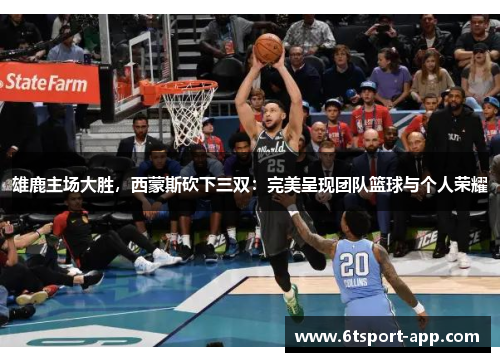 雄鹿主场大胜,西蒙斯砍下三双:完美呈现团队篮球与个人荣耀