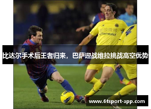 比达尔手术后王者归来,巴萨迎战维拉挑战高空优势