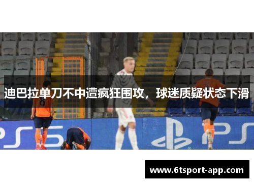 迪巴拉单刀不中遭疯狂围攻,球迷质疑状态下滑