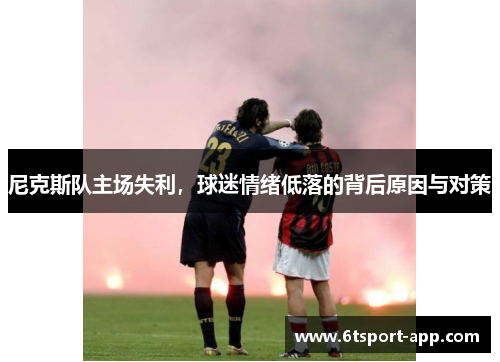 尼克斯队主场失利,球迷情绪低落的背后原因与对策