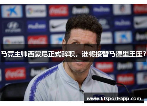 马竞主帅西蒙尼正式辞职,谁将接替马德里王座?