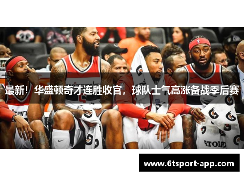最新!华盛顿奇才连胜收官,球队士气高涨备战季后赛