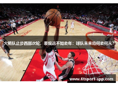 火箭队止步西部次轮,表现远不如去年:球队未来将何去何从?