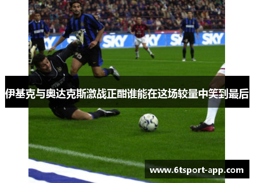 伊基克与奥达克斯激战正酣谁能在这场较量中笑到最后