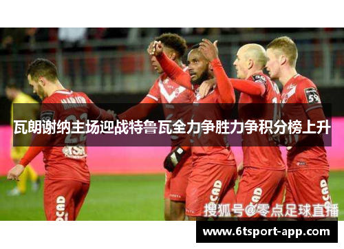 瓦朗谢纳主场迎战特鲁瓦全力争胜力争积分榜上升