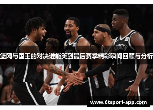篮网与国王的对决谁能笑到最后赛季精彩瞬间回顾与分析